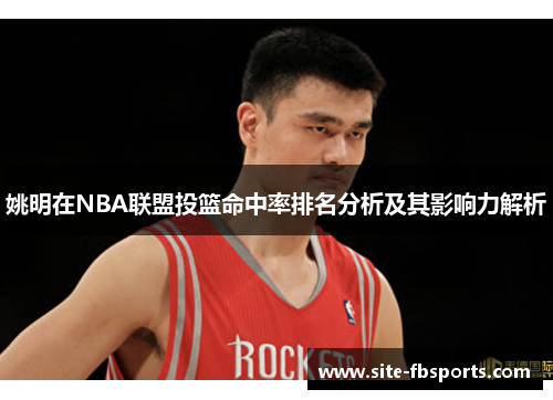 姚明在NBA联盟投篮命中率排名分析及其影响力解析