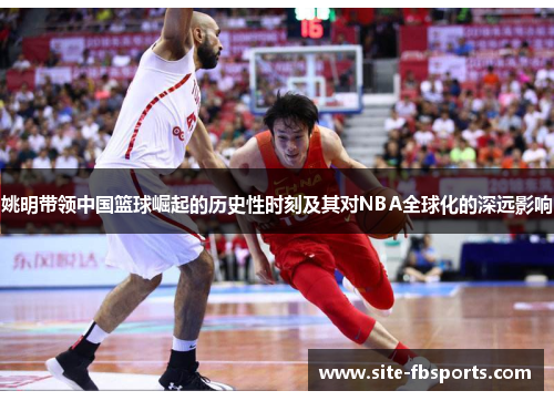 姚明带领中国篮球崛起的历史性时刻及其对NBA全球化的深远影响