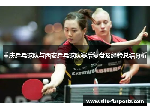 重庆乒乓球队与西安乒乓球队赛后复盘及经验总结分析