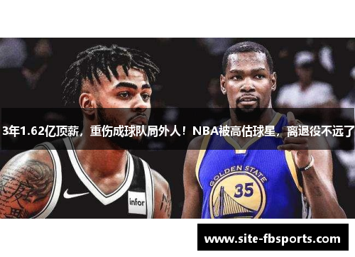 3年1.62亿顶薪，重伤成球队局外人！NBA被高估球星，离退役不远了