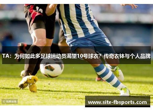 TA：为何如此多足球运动员渴望10号球衣？传奇衣钵与个人品牌
