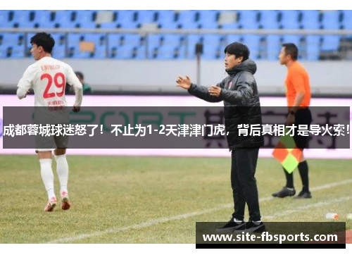 成都蓉城球迷怒了！不止为1-2天津津门虎，背后真相才是导火索！