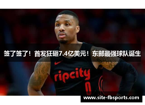 签了签了！首发狂砸7.4亿美元！东部最强球队诞生